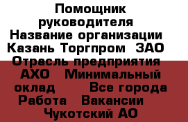 Помощник руководителя › Название организации ­ Казань-Торгпром, ЗАО › Отрасль предприятия ­ АХО › Минимальный оклад ­ 1 - Все города Работа » Вакансии   . Чукотский АО